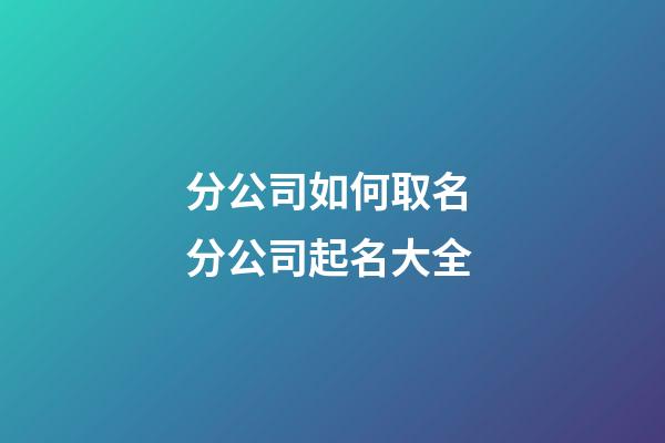 分公司如何取名 分公司起名大全-第1張-公司起名-玄機派